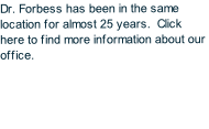 Dr. Forbess has been in the same location for almost 25 years.  Click here to find more information about our office.
